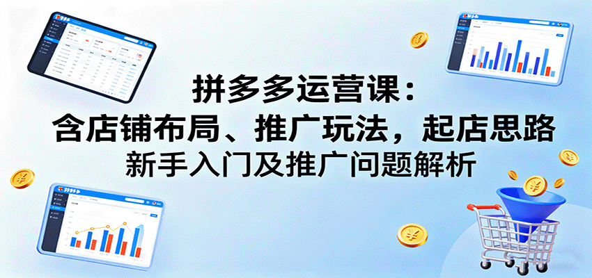 拼多多运营课:含店铺布局、推广玩法,起店思路,新手入门及推广问题解析