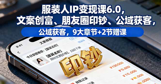 服装人IP变现课6.0,文案创富、朋友圈印钞、公域获客,9大章节+2节赠课
