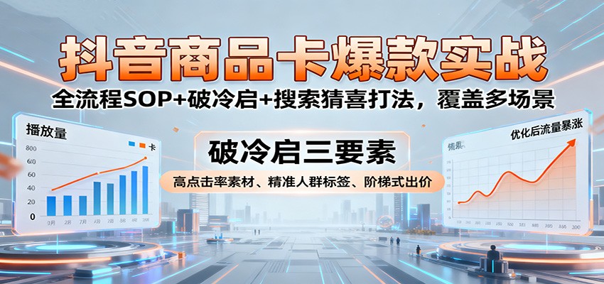 抖音商品卡爆款实战:全流程SOP+破冷启+搜索猜喜打法,覆盖多场景