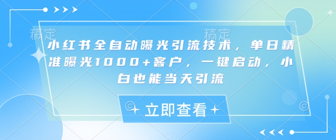 小红书全自动曝光引流技术，单日精准曝光1000+客户，一键启动，小白也能当天引流