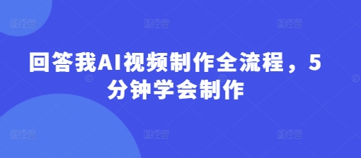 回答我AI视频制作全流程，5分钟学会制作