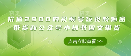 价值2980的视频号短视频橱窗带货和公众号小绿书图文带货 价值2980的视频号短视频橱窗带货和公众号小绿书图文带货