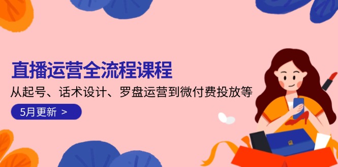 (14882期)直播运营全流程课程-5月更新:从起号、话术设计、罗盘运营到微付费投放等 (14882期)直播运营全流程课程-5月更新:从起号、话术设计、罗盘运营到微付费投放等