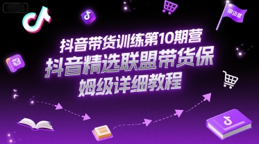 抖音带货训练第10期营,抖音精选联盟带货保姆级详细教程 抖音带货训练第10期营,抖音精选联盟带货保姆级详细教程