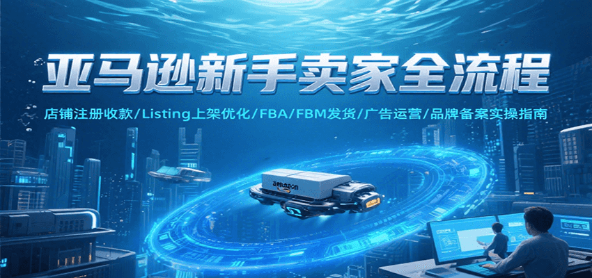 亚马逊新手卖家全流程,注册收款/Listing上架优化/ FBA/FBM发货/广告运营/品牌备案 亚马逊新手卖家全流程,注册收款/Listing上架优化/ FBA/FBM发货/广告运营/品牌备案