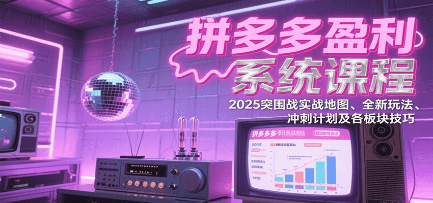拼多多盈利系统课：2025突围战实战地图、全新玩法、冲刺计划及各板块技巧（更新7月）