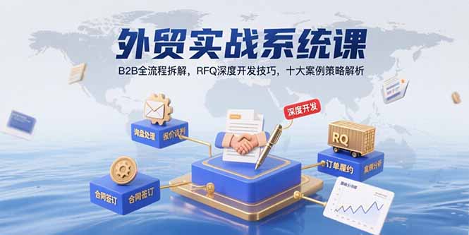 （15562期）外贸实战系统课：B2B全流程拆解，RFQ深度开发技巧，十大案例策略解析