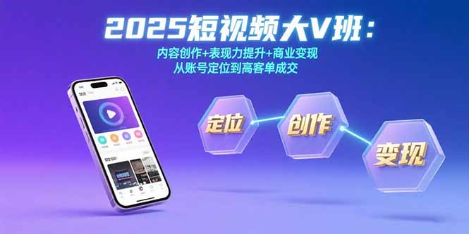 （15598期）2025短视频大V班：内容创作+表现力提升+商业变现 从账号定位到高客单成交
