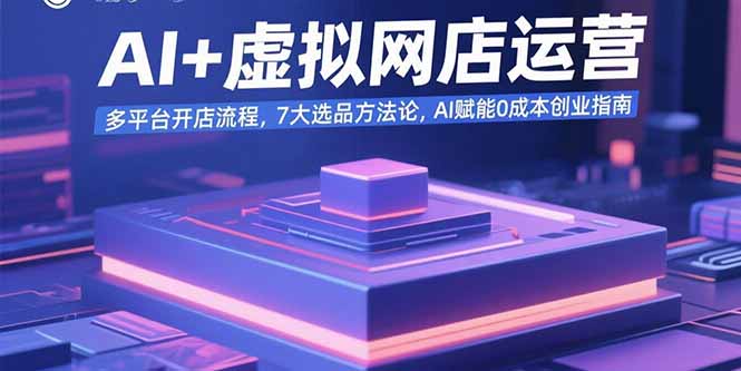 （15692期）AI+虚拟网店运营：多平台开店流程，7大选品方法论，AI赋能0成本创业指南
