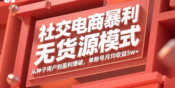 （15951期）社交电商暴利无货源模式：从种子用户到盈利爆破，单账号月均收益5w+