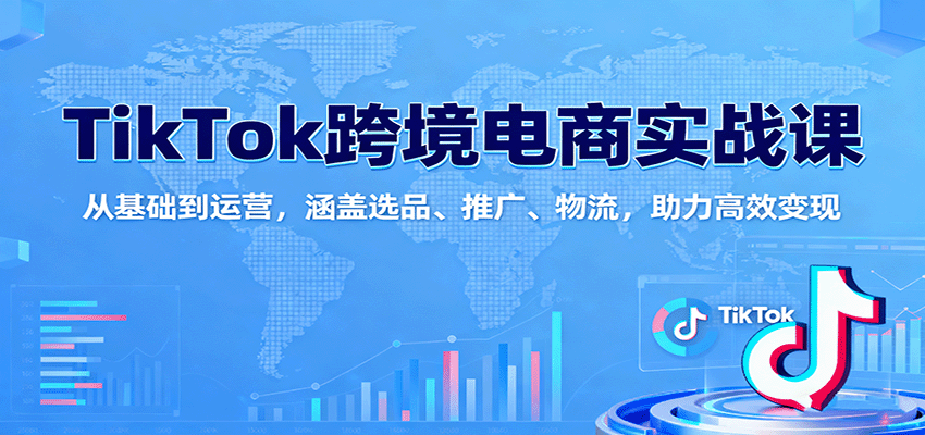 TikTok跨境电商实战课：从基础到运营，涵盖选品、推广、物流，助力高效变现