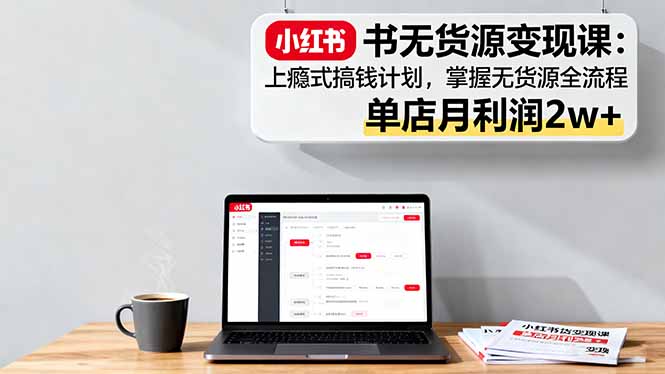 （16253期）小红书无货源变现课：上瘾式搞钱计划，掌握无货源全流程，单店月利润2w+
