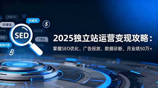 （16371期）2025独立站运营变现攻略：掌握SEO优化、广告投放、数据诊断，月业绩50万+