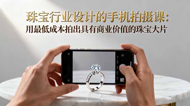 (16385期)珠宝行业设计的手机拍摄课:用最低成本拍出具有商业价值的珠宝大片! (16385期)珠宝行业设计的手机拍摄课:用最低成本拍出具有商业价值的珠宝大片!