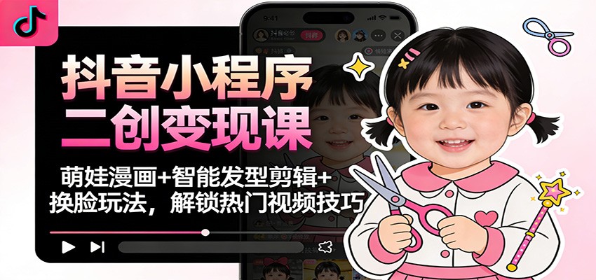 抖音小程序二创变现课：萌娃漫画+智能发型剪辑+换脸玩法，解锁热门视频技巧