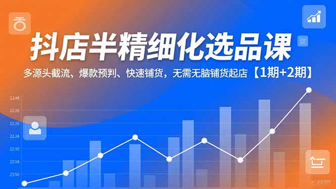 (16825期)抖店半精细化选品课,多源头截流、爆款预判、快速铺货,无需无脑铺货起店【1期+2期】 (16825期)抖店半精细化选品课,多源头截流、爆款预判、快速铺货,无需无脑铺货起店【1期+2期】