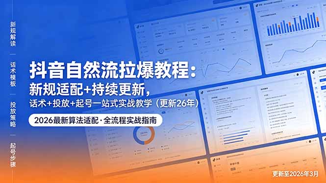 抖音自然流拉爆教程：新规适配+持续更新，话术+投放+起号一站式实战教学（更新26年5月11）