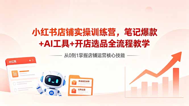 小红书店铺实操训练营，笔记爆款+AI工具+开店选品全流程教学