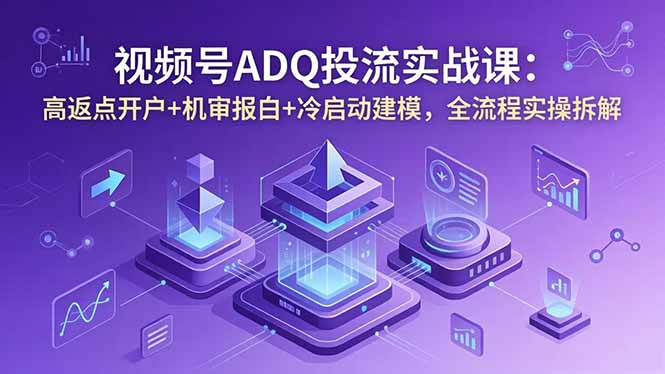 视频号ADQ投流实战课：高返点开户+机审报白+冷启动建模，全流程实操拆解