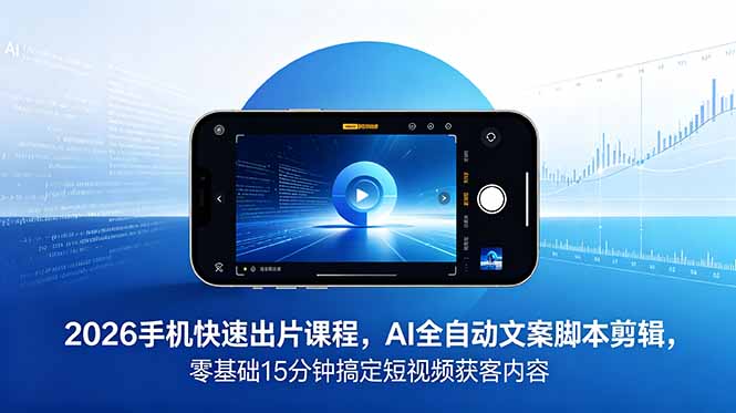 2026 手机快速出片课程，AI 全自动文案脚本剪辑，零基础 15 分钟搞定短视频获客内容