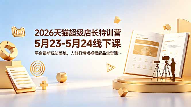 2026天猫超级店长特训营5月23-5月24线下课，平台最新玩法落地，人群打爆短视频起品全套课件