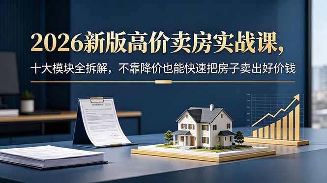 2026新版高价卖房实战课，十大模块全拆解，不靠降价也能快速把房子卖出好价钱