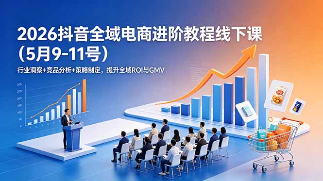 2026抖音全域电商进阶教程线下课（5月9-11号）更新：行业洞察+竞品分析+策略制定，提升全域ROI与GMV