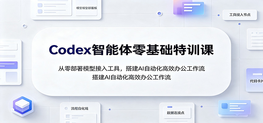Codex智能体零基础特训课：从零部署模型接入工具，搭建AI自动化高效办公工作流