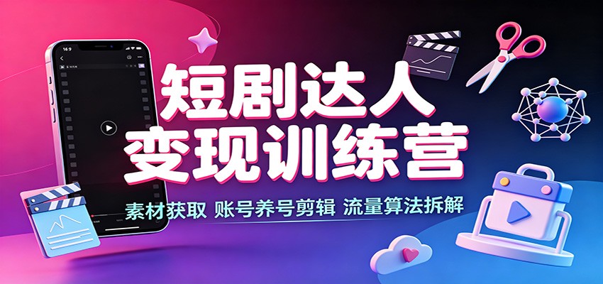 短剧达人变现训练营：素材获取，账号养号剪辑，流量算法拆解