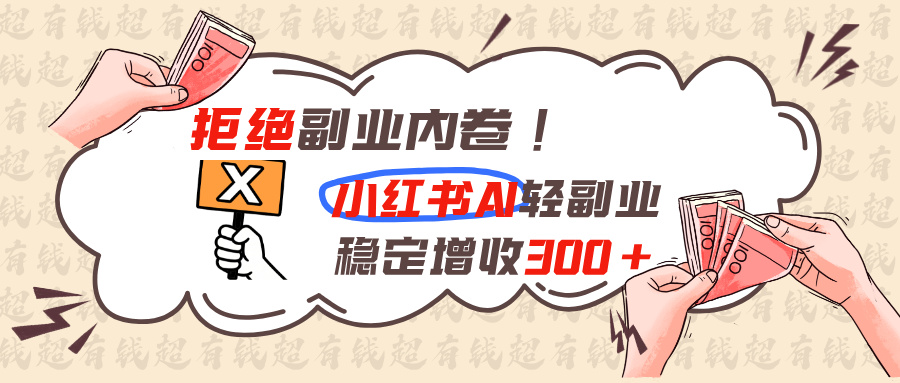 拒绝副业内卷!小红书 AI轻副业稳定增收300+