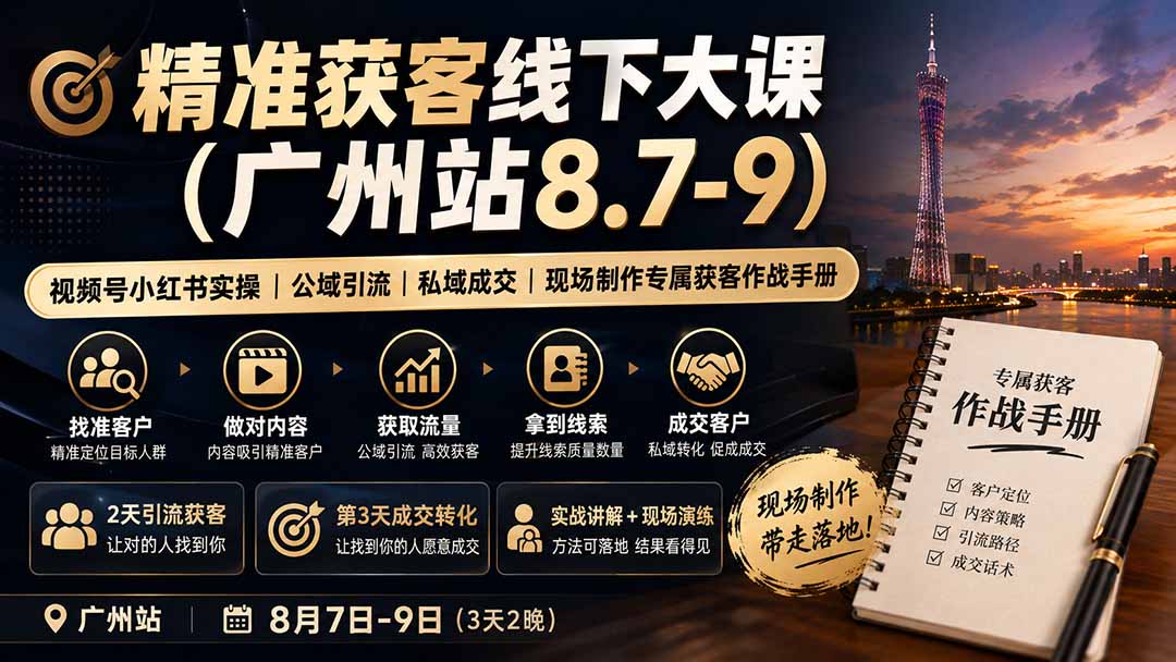 精准获客线下大课(广州站8.7-9)｜视频号小红书实操｜公域引流｜私域成交｜现场制作专属获客作战手册