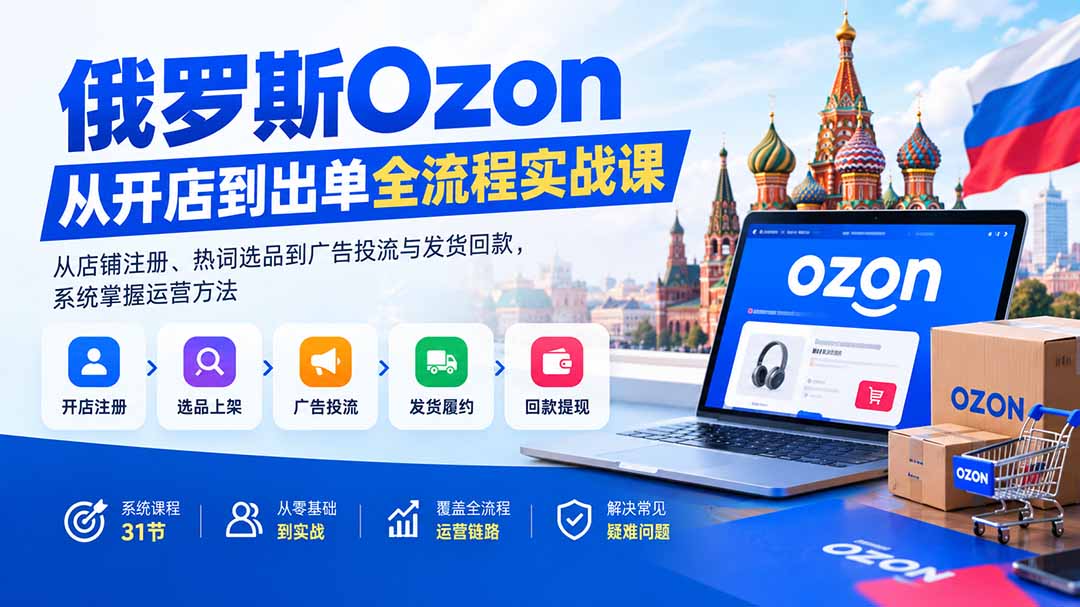 俄罗斯Ozon从开店到出单全流程实战课：从店铺注册、热词选品到广告投流与发货回款，系统掌握运营方法