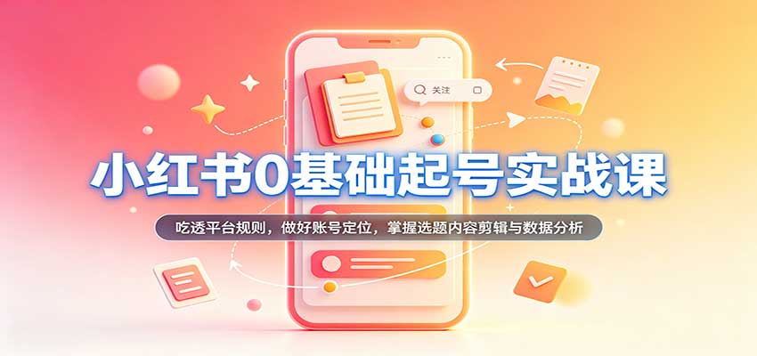 小红书0基础起号实战课：吃透平台规则，做好账号定位，掌握选题内容剪辑与数据分析