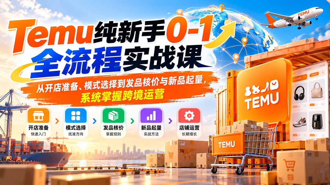 Temu纯新手0-1全流程实战课：从开店准备、模式选择到发品核价与新品起量，系统掌握跨境运营