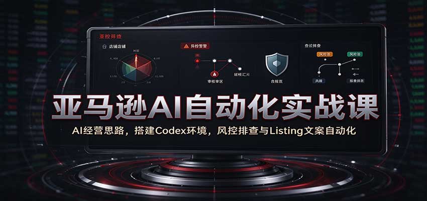 亚马逊AI自动化实战课：AI经营思路，搭建Codex环境，风控排查与Listing文案自动化