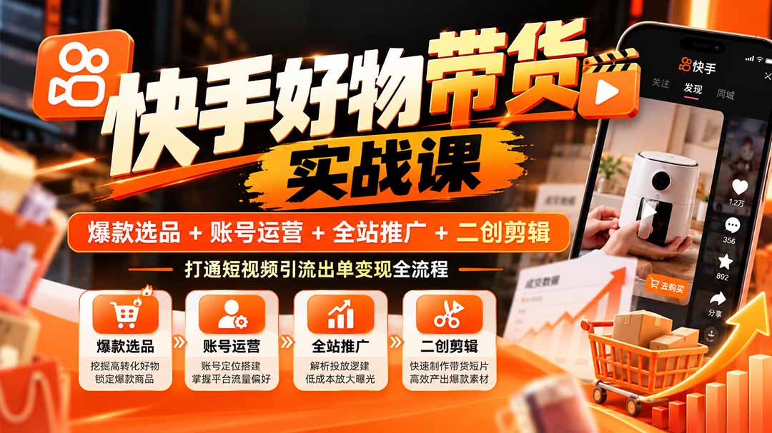 快手好物带货实战课：爆款选品+账号运营+全站推广+二创剪辑，打通短视频引流出单变现全流程