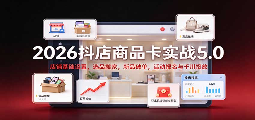 2026抖店商品卡实战5.0：店铺基础设置，选品搬家，新品破单，活动报名与千川投放