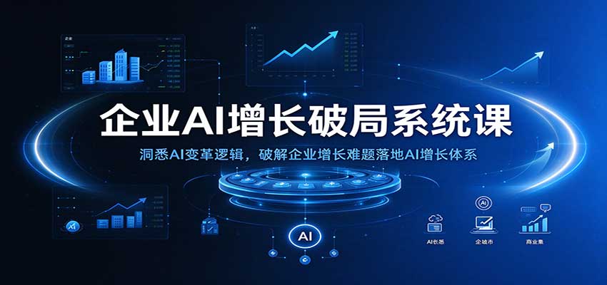 企业AI增长破局系统课：洞悉AI变革逻辑，破解企业增长难题落地AI增长体系