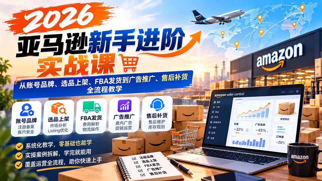 2026亚马逊新手进阶实战课：从账号品牌、选品上架、FBA发货到广告推广、售后补货全流程教学