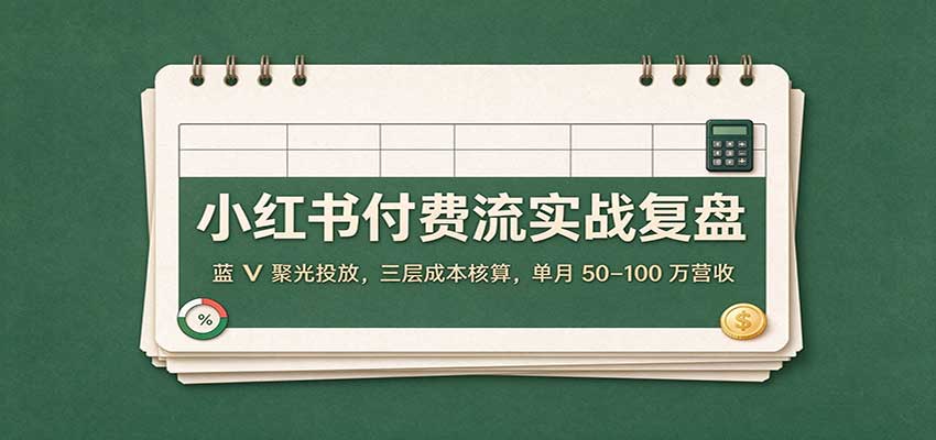 小红书付费流实战复盘：蓝V聚光投放，三层成本核算，单月50–100万营收