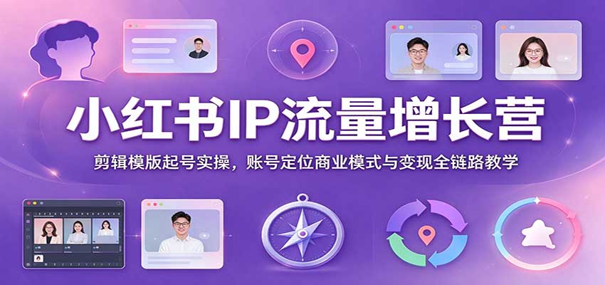 小红书IP流量增长营：剪辑模版起号实操，账号定位商业模式与变现全链路教学