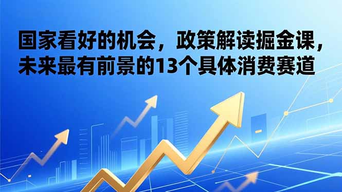 (17003期)某付费文章:国家看好的机会,政策解读掘金课,未来最有前景的13个具体消费赛道 (17003期)某付费文章:国家看好的机会,政策解读掘金课,未来最有前景的13个具体消费赛道