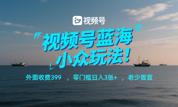 视频号蓝海小众玩法!外面收费399,零门槛日入3张+,老少皆宜 视频号蓝海小众玩法!外面收费399,零门槛日入3张+,老少皆宜