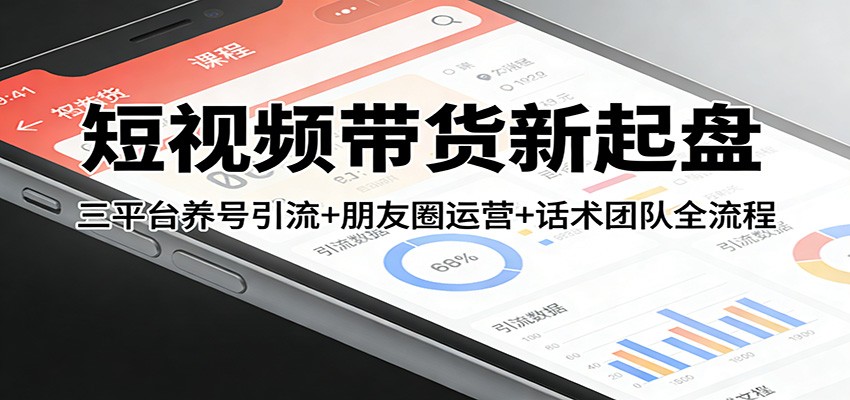 短视频带货新起盘:三平台养号引流+朋友圈运营+话术团队全流程 短视频带货新起盘:三平台养号引流+朋友圈运营+话术团队全流程