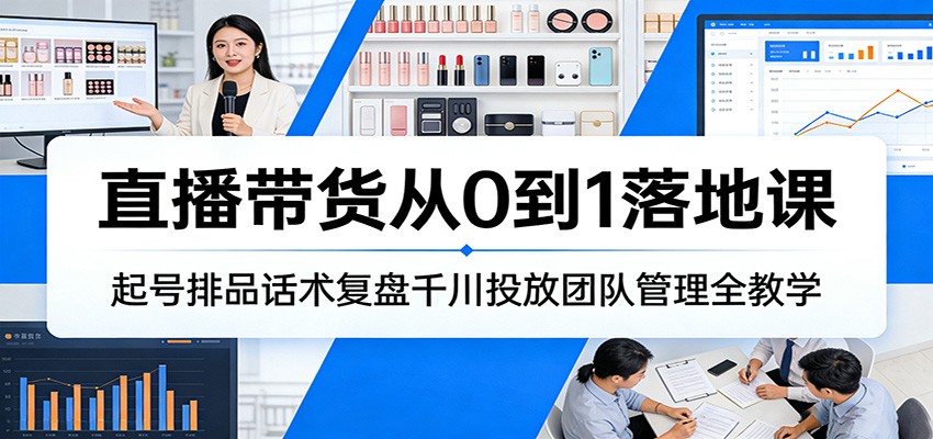 直播带货从0到1落地课:起号排品话术复盘千川投放团队管理全教学 直播带货从0到1落地课:起号排品话术复盘千川投放团队管理全教学