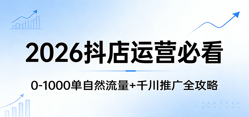 2026抖店运营必看:0-1000单自然流量+千川推广全攻略 2026抖店运营必看:0-1000单自然流量+千川推广全攻略