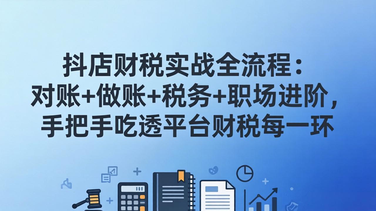 (17677期)抖店财税实操全流程:对账+做账+税务+职场进阶,手把手吃透平台财税每一环 (17677期)抖店财税实操全流程:对账+做账+税务+职场进阶,手把手吃透平台财税每一环