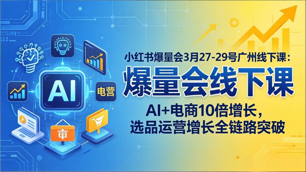（17849期）小红书爆量会3月27-29号广州线下课：AI+电商10倍增长，选品运营增长全链路突破