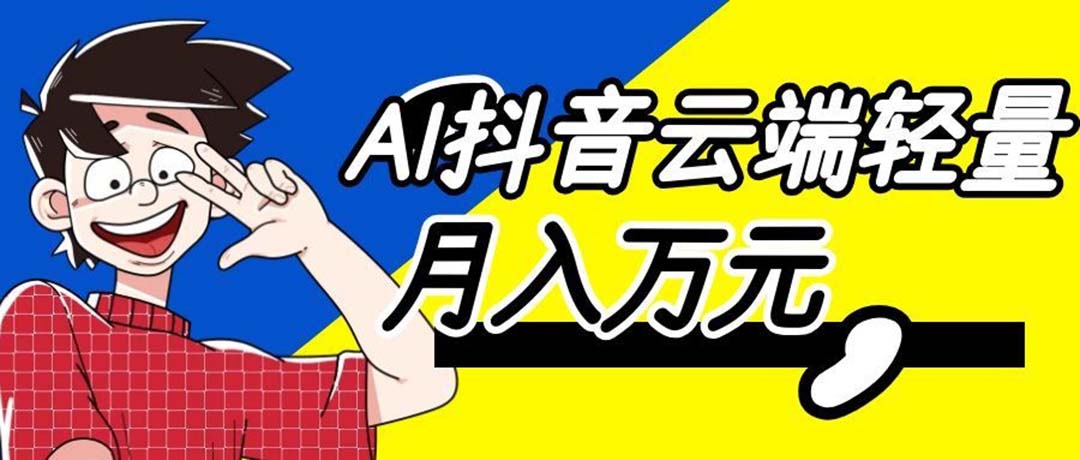 （20165期）利用AI实现抖音云端轻量，月入万元，任何人都可以做！