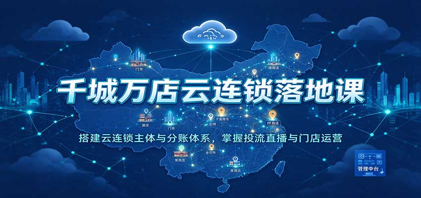 千城万店云连锁落地课:搭建云连锁主体与分账体系,掌握投流直播与门店运营 千城万店云连锁落地课:搭建云连锁主体与分账体系,掌握投流直播与门店运营